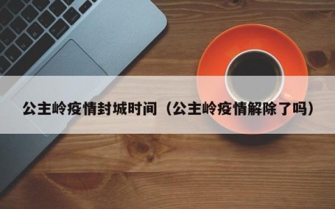 公主岭疫情封城时间（公主岭疫情解除了吗）