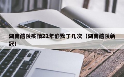 湖南醴陵疫情22年静默了几次（湖南醴陵新冠）